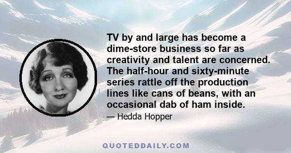 TV by and large has become a dime-store business so far as creativity and talent are concerned. The half-hour and sixty-minute series rattle off the production lines like cans of beans, with an occasional dab of ham