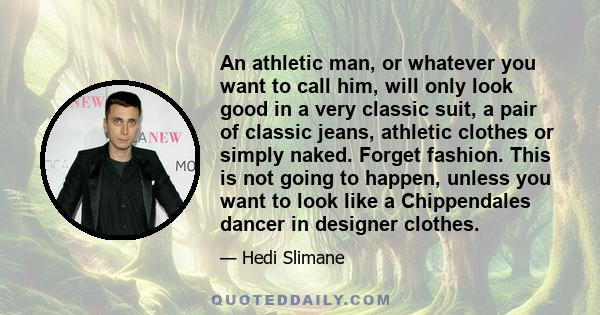 An athletic man, or whatever you want to call him, will only look good in a very classic suit, a pair of classic jeans, athletic clothes or simply naked. Forget fashion. This is not going to happen, unless you want to