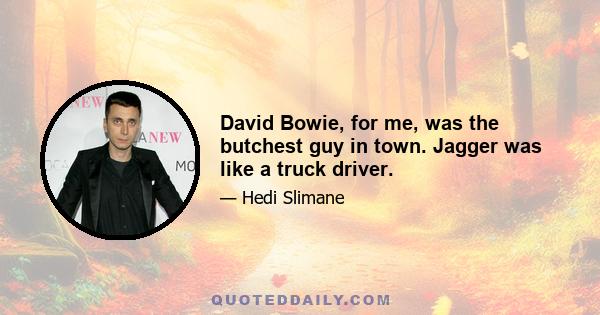 David Bowie, for me, was the butchest guy in town. Jagger was like a truck driver.