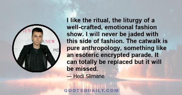 I like the ritual, the liturgy of a well-crafted, emotional fashion show. I will never be jaded with this side of fashion. The catwalk is pure anthropology, something like an esoteric encrypted parade. It can totally be 