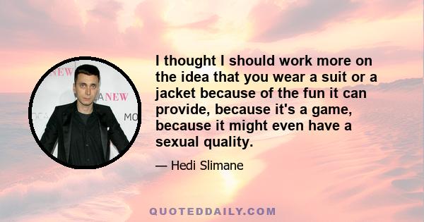 I thought I should work more on the idea that you wear a suit or a jacket because of the fun it can provide, because it's a game, because it might even have a sexual quality.