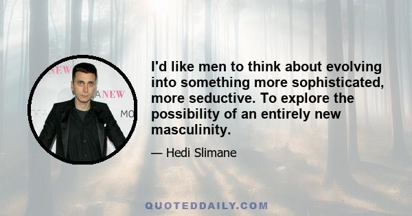 I'd like men to think about evolving into something more sophisticated, more seductive. To explore the possibility of an entirely new masculinity.