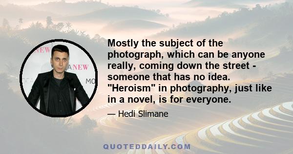 Mostly the subject of the photograph, which can be anyone really, coming down the street - someone that has no idea. Heroism in photography, just like in a novel, is for everyone.