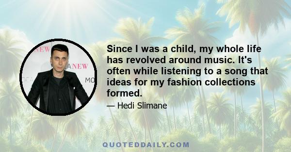 Since I was a child, my whole life has revolved around music. It's often while listening to a song that ideas for my fashion collections formed.