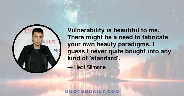 Vulnerability is beautiful to me. There might be a need to fabricate your own beauty paradigms. I guess I never quite bought into any kind of 'standard'.