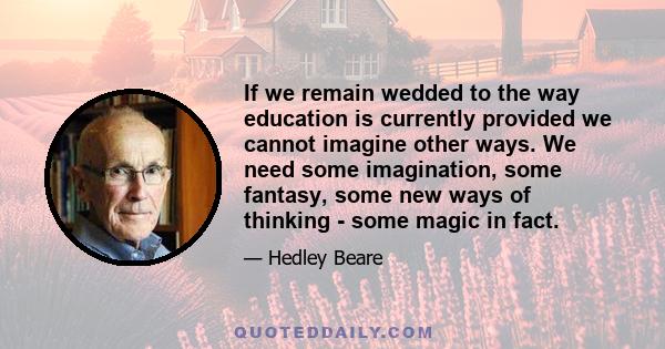 If we remain wedded to the way education is currently provided we cannot imagine other ways. We need some imagination, some fantasy, some new ways of thinking - some magic in fact.