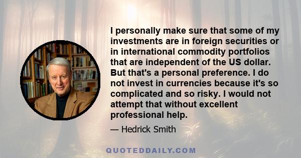 I personally make sure that some of my investments are in foreign securities or in international commodity portfolios that are independent of the US dollar. But that's a personal preference. I do not invest in