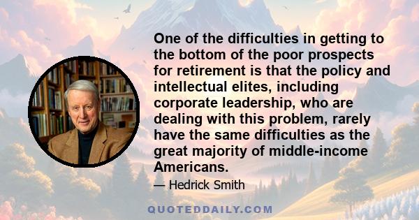 One of the difficulties in getting to the bottom of the poor prospects for retirement is that the policy and intellectual elites, including corporate leadership, who are dealing with this problem, rarely have the same