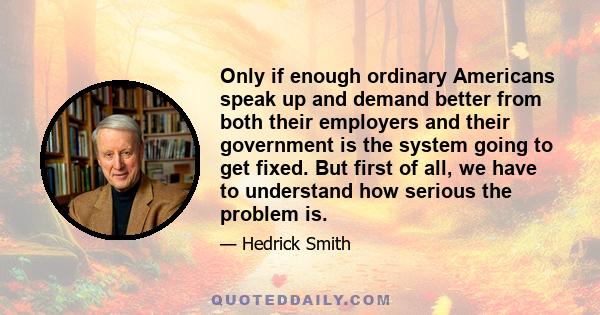 Only if enough ordinary Americans speak up and demand better from both their employers and their government is the system going to get fixed. But first of all, we have to understand how serious the problem is.