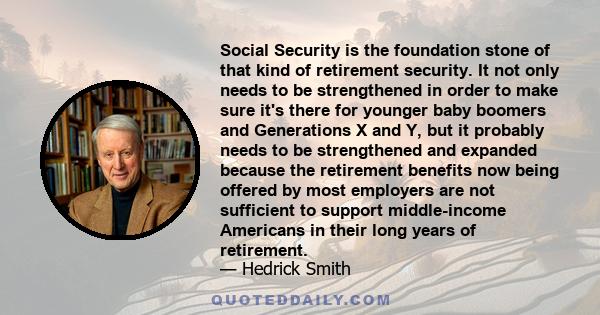 Social Security is the foundation stone of that kind of retirement security. It not only needs to be strengthened in order to make sure it's there for younger baby boomers and Generations X and Y, but it probably needs