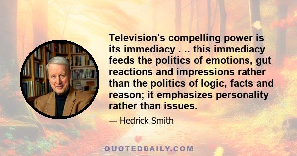 Television's compelling power is its immediacy . .. this immediacy feeds the politics of emotions, gut reactions and impressions rather than the politics of logic, facts and reason; it emphasizes personality rather than 