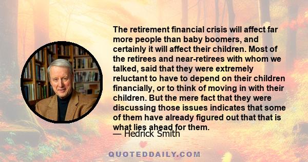 The retirement financial crisis will affect far more people than baby boomers, and certainly it will affect their children. Most of the retirees and near-retirees with whom we talked, said that they were extremely