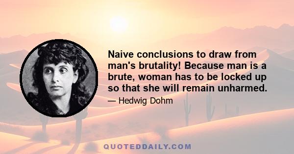 Naive conclusions to draw from man's brutality! Because man is a brute, woman has to be locked up so that she will remain unharmed.