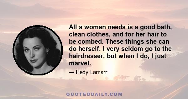 All a woman needs is a good bath, clean clothes, and for her hair to be combed. These things she can do herself. I very seldom go to the hairdresser, but when I do, I just marvel.