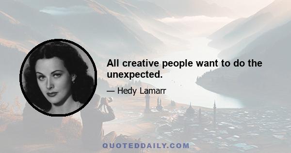 All creative people want to do the unexpected.