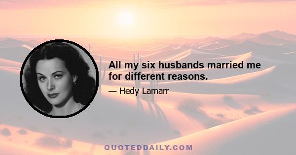 All my six husbands married me for different reasons.