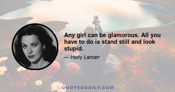 Any girl can be glamorous. All you have to do is stand still and look stupid.