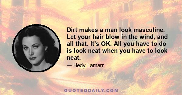 Dirt makes a man look masculine. Let your hair blow in the wind, and all that. It's OK. All you have to do is look neat when you have to look neat.