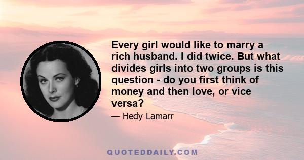 Every girl would like to marry a rich husband. I did twice. But what divides girls into two groups is this question - do you first think of money and then love, or vice versa?