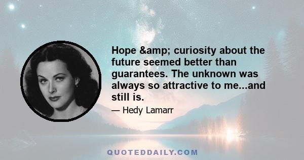 Hope & curiosity about the future seemed better than guarantees. The unknown was always so attractive to me...and still is.