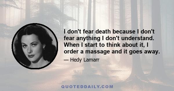 I don't fear death because I don't fear anything I don't understand. When I start to think about it, I order a massage and it goes away.