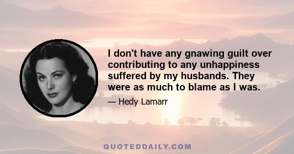 I don't have any gnawing guilt over contributing to any unhappiness suffered by my husbands. They were as much to blame as I was.