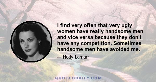 I find very often that very ugly women have really handsome men and vice versa because they don't have any competition. Sometimes handsome men have avoided me.