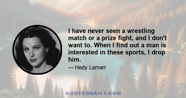 I have never seen a wrestling match or a prize fight, and I don't want to. When I find out a man is interested in these sports, I drop him.