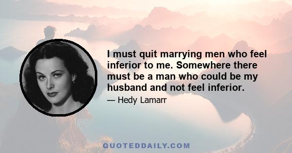 I must quit marrying men who feel inferior to me. Somewhere there must be a man who could be my husband and not feel inferior.