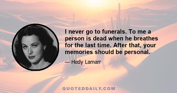 I never go to funerals. To me a person is dead when he breathes for the last time. After that, your memories should be personal.