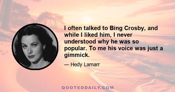 I often talked to Bing Crosby, and while I liked him, I never understood why he was so popular. To me his voice was just a gimmick.