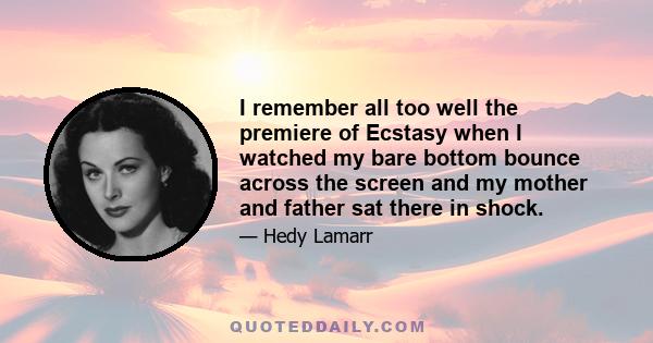 I remember all too well the premiere of Ecstasy when I watched my bare bottom bounce across the screen and my mother and father sat there in shock.