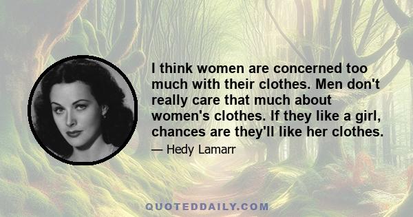 I think women are concerned too much with their clothes. Men don't really care that much about women's clothes. If they like a girl, chances are they'll like her clothes.