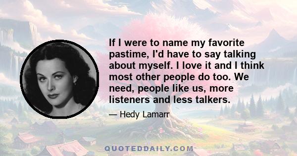 If I were to name my favorite pastime, I'd have to say talking about myself. I love it and I think most other people do too. We need, people like us, more listeners and less talkers.