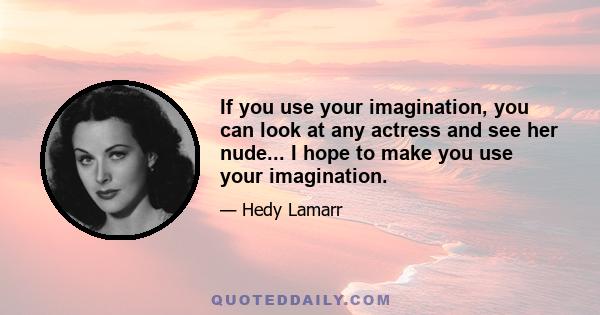 If you use your imagination, you can look at any actress and see her nude... I hope to make you use your imagination.