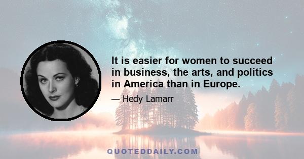 It is easier for women to succeed in business, the arts, and politics in America than in Europe.