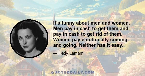 It's funny about men and women. Men pay in cash to get them and pay in cash to get rid of them. Women pay emotionally coming and going. Neither has it easy.