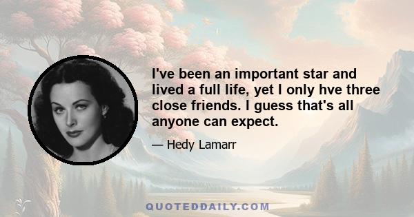 I've been an important star and lived a full life, yet I only hve three close friends. I guess that's all anyone can expect.