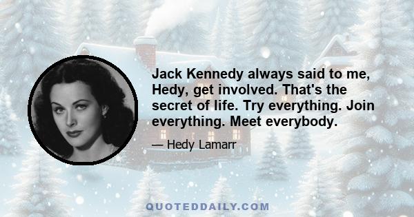 Jack Kennedy always said to me, Hedy, get involved. That's the secret of life. Try everything. Join everything. Meet everybody.