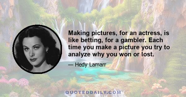 Making pictures, for an actress, is like betting, for a gambler. Each time you make a picture you try to analyze why you won or lost.