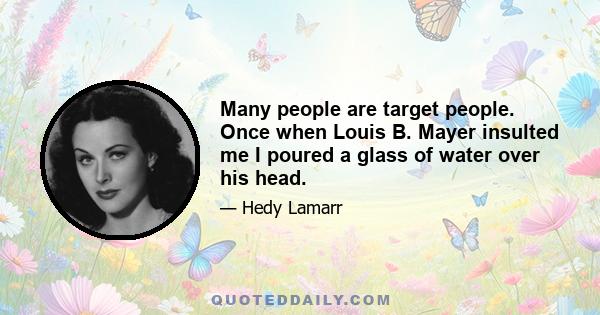 Many people are target people. Once when Louis B. Mayer insulted me I poured a glass of water over his head.