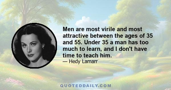 Men are most virile and most attractive between the ages of 35 and 55. Under 35 a man has too much to learn, and I don't have time to teach him.