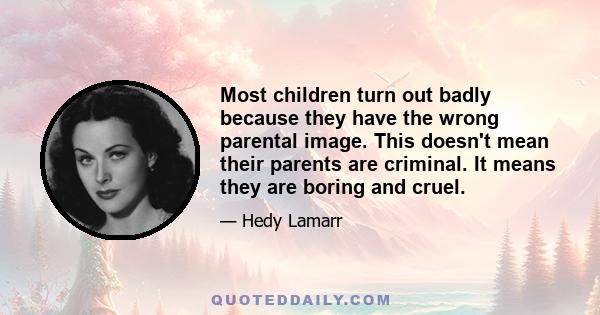 Most children turn out badly because they have the wrong parental image. This doesn't mean their parents are criminal. It means they are boring and cruel.