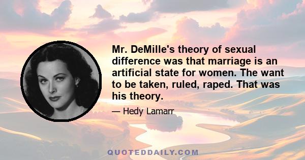 Mr. DeMille's theory of sexual difference was that marriage is an artificial state for women. The want to be taken, ruled, raped. That was his theory.