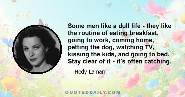 Some men like a dull life - they like the routine of eating breakfast, going to work, coming home, petting the dog, watching TV, kissing the kids, and going to bed. Stay clear of it - it's often catching.