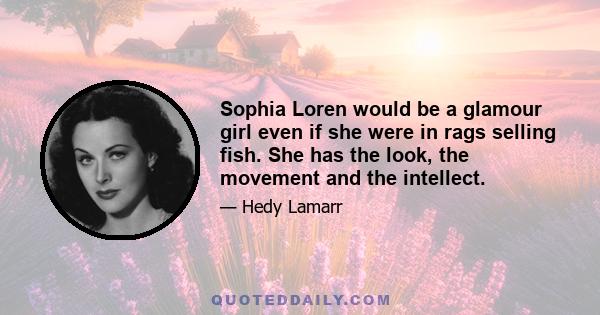 Sophia Loren would be a glamour girl even if she were in rags selling fish. She has the look, the movement and the intellect.