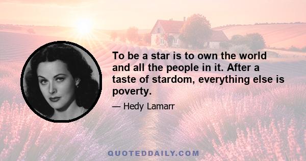 To be a star is to own the world and all the people in it. After a taste of stardom, everything else is poverty.