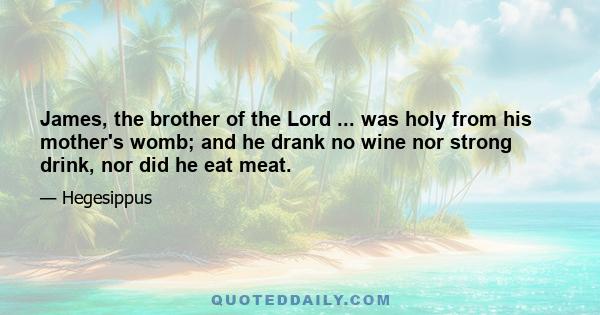 James, the brother of the Lord ... was holy from his mother's womb; and he drank no wine nor strong drink, nor did he eat meat.