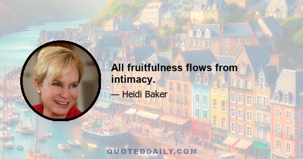 All fruitfulness flows from intimacy.