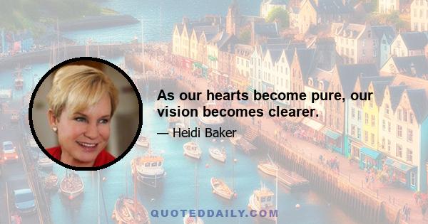 As our hearts become pure, our vision becomes clearer.